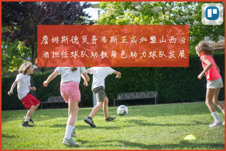詹姆斯德莫普洛斯正式加盟山西汾酒担任球队助教角色助力球队发展