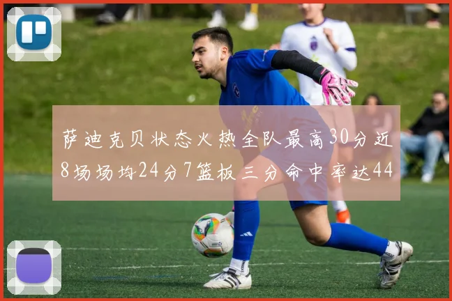 萨迪克贝状态火热全队最高30分近8场场均24分7篮板三分命中率达44