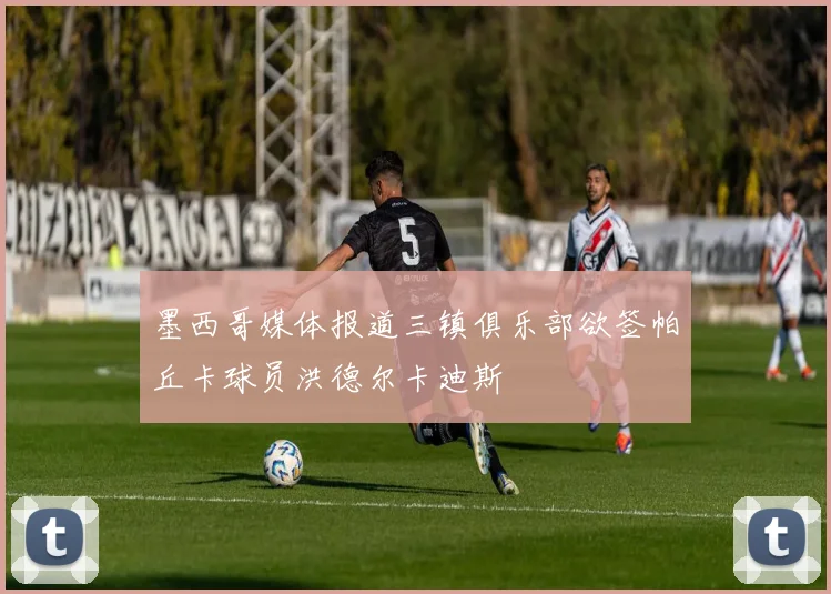 墨西哥媒体报道三镇俱乐部欲签帕丘卡球员洪德尔卡迪斯