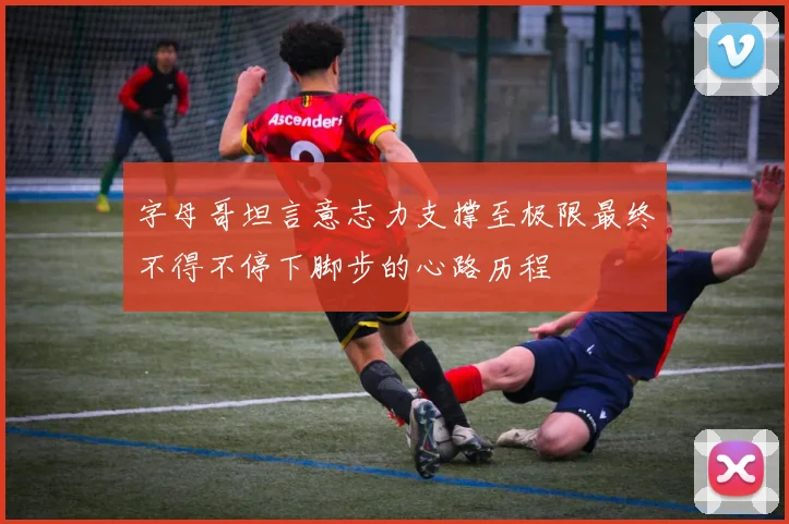 字母哥坦言意志力支撑至极限最终不得不停下脚步的心路历程