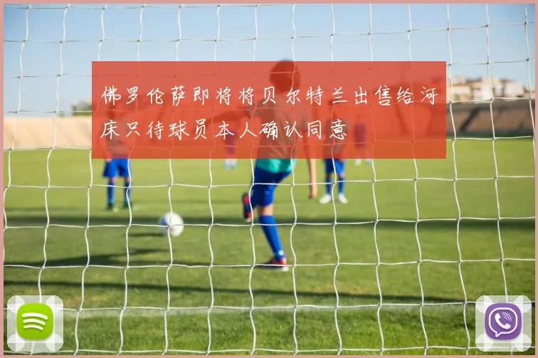 佛罗伦萨即将将贝尔特兰出售给河床只待球员本人确认同意
