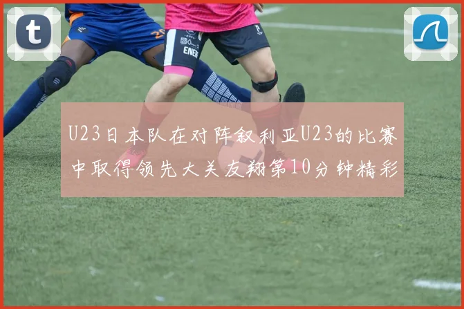 U23日本队在对阵叙利亚U23的比赛中取得领先大关友翔第10分钟精彩进球