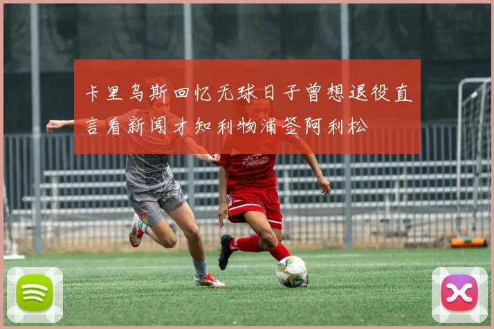 卡里乌斯回忆无球日子曾想退役直言看新闻才知利物浦签阿利松
