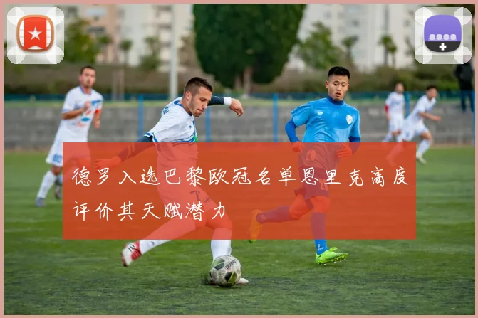 德罗入选巴黎欧冠名单恩里克高度评价其天赋潜力