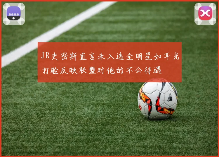 JR史密斯直言未入选全明星如耳光打脸反映联盟对他的不公待遇