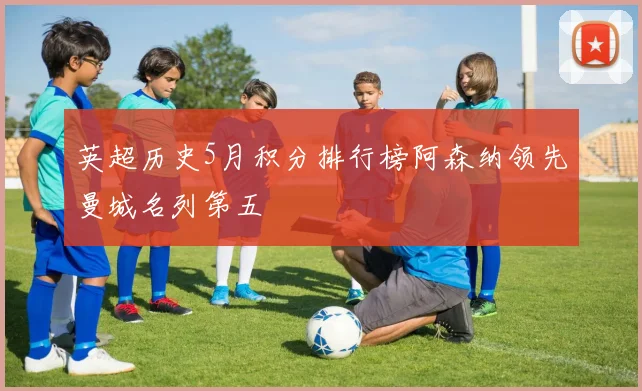 英超历史5月积分排行榜阿森纳领先曼城名列第五