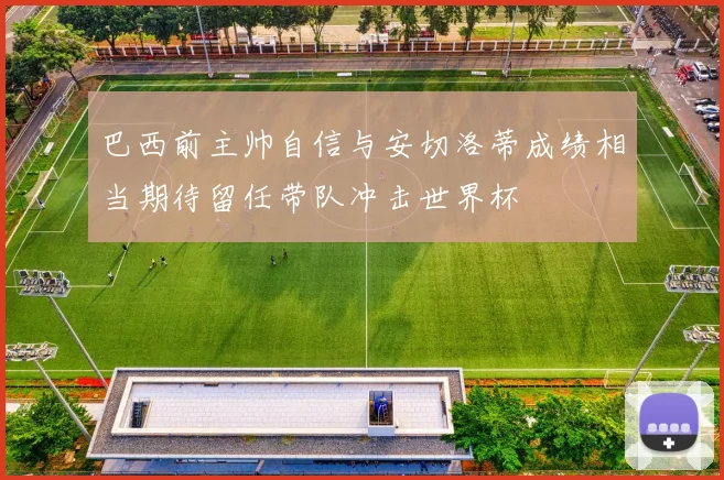 巴西前主帅自信与安切洛蒂成绩相当期待留任带队冲击世界杯