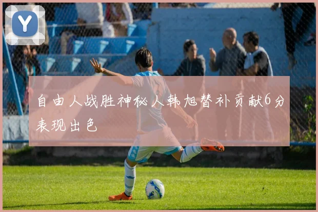 自由人战胜神秘人韩旭替补贡献6分表现出色