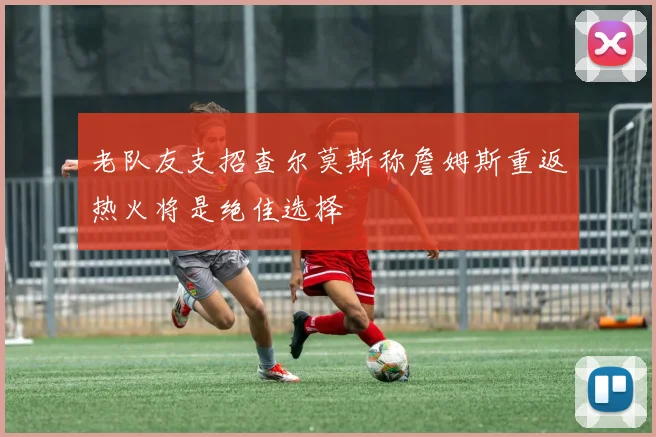 老队友支招查尔莫斯称詹姆斯重返热火将是绝佳选择