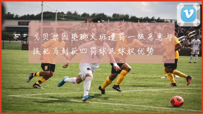戈贝尔因垫脚文班遭罚一级恶意与技犯马刺获四罚球及球权优势