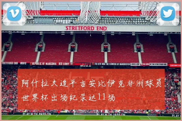 阿什拉夫追平吉安比伊克非洲球员世界杯出场纪录达11场