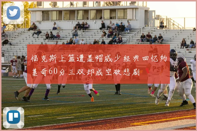 福克斯上篮遭盖帽威少经典回忆约基奇60分三双却成空砍悲剧
