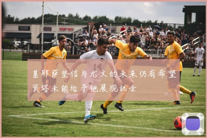 基耶萨坚信与尤文的未来仍有希望莫塔未能给予他展现机会