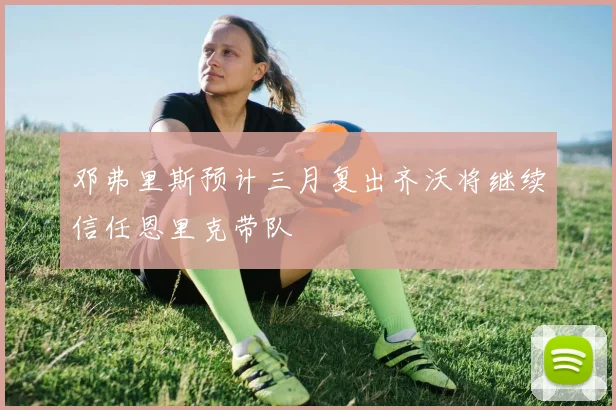 邓弗里斯预计三月复出齐沃将继续信任恩里克带队