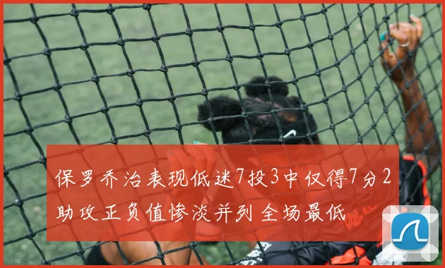 保罗乔治表现低迷7投3中仅得7分2助攻正负值惨淡并列全场最低