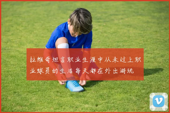 拉维奇坦言职业生涯中从未过上职业球员的生活每天都在外出游玩