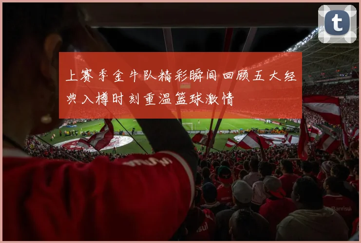 上赛季金牛队精彩瞬间回顾五大经典入樽时刻重温篮球激情