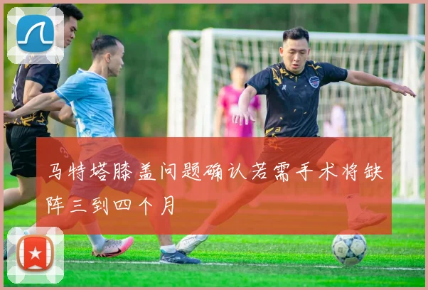 马特塔膝盖问题确认若需手术将缺阵三到四个月