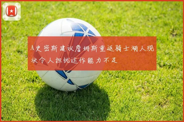 A史密斯建议詹姆斯重返骑士湖人现状令人担忧运作能力不足