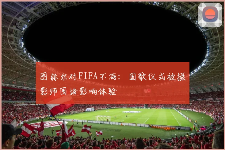 图赫尔对FIFA不满：国歌仪式被摄影师围堵影响体验