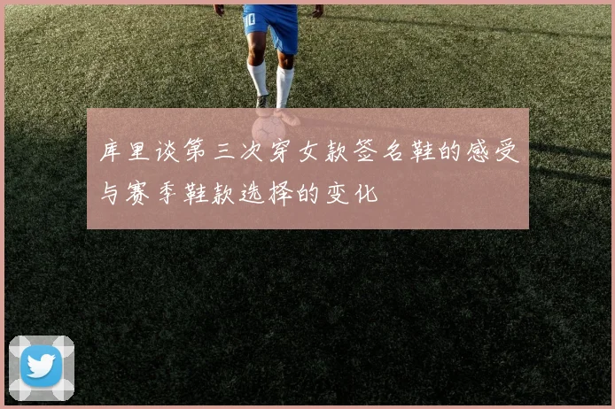 库里谈第三次穿女款签名鞋的感受与赛季鞋款选择的变化