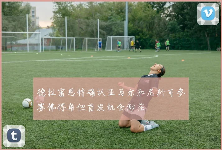 德拉富恩特确认亚马尔和尼科可参赛佛得角但首发机会渺茫