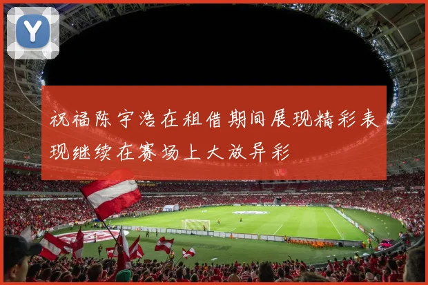 祝福陈宇浩在租借期间展现精彩表现继续在赛场上大放异彩