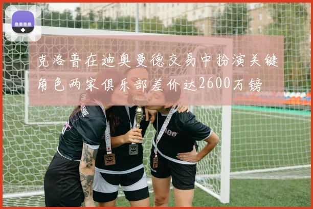 克洛普在迪奥曼德交易中扮演关键角色两家俱乐部差价达2600万镑