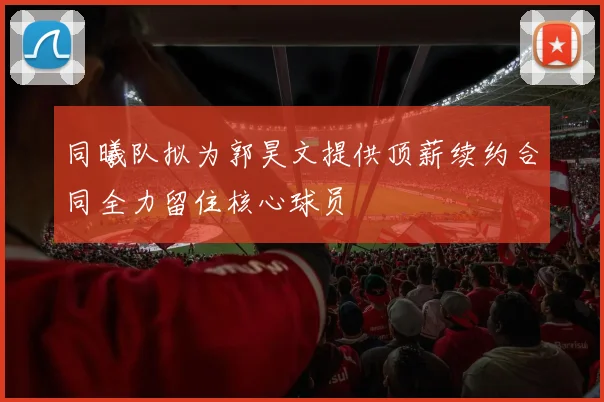 同曦队拟为郭昊文提供顶薪续约合同全力留住核心球员