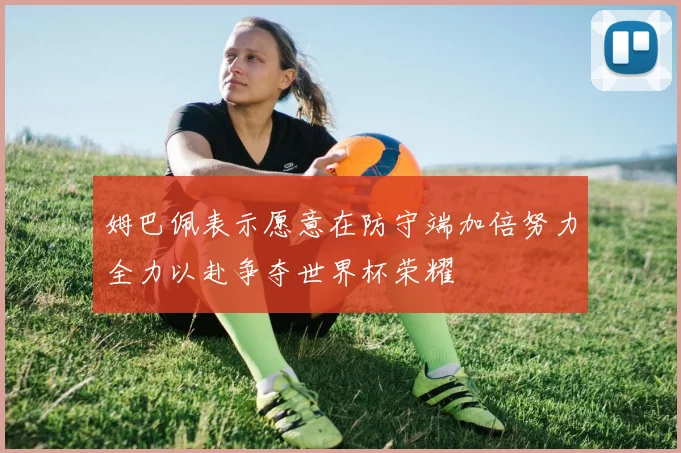 姆巴佩表示愿意在防守端加倍努力全力以赴争夺世界杯荣耀